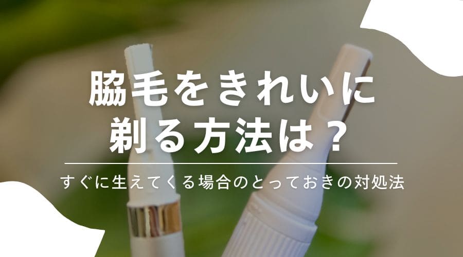 脇毛を綺麗に剃る方法は？すぐに生えてくる場合のとっておきの対処法